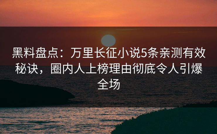 黑料盘点：万里长征小说5条亲测有效秘诀，圈内人上榜理由彻底令人引爆全场