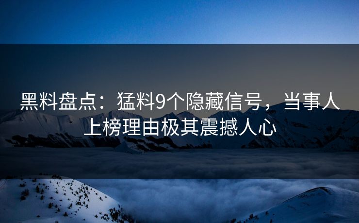 黑料盘点：猛料9个隐藏信号，当事人上榜理由极其震撼人心