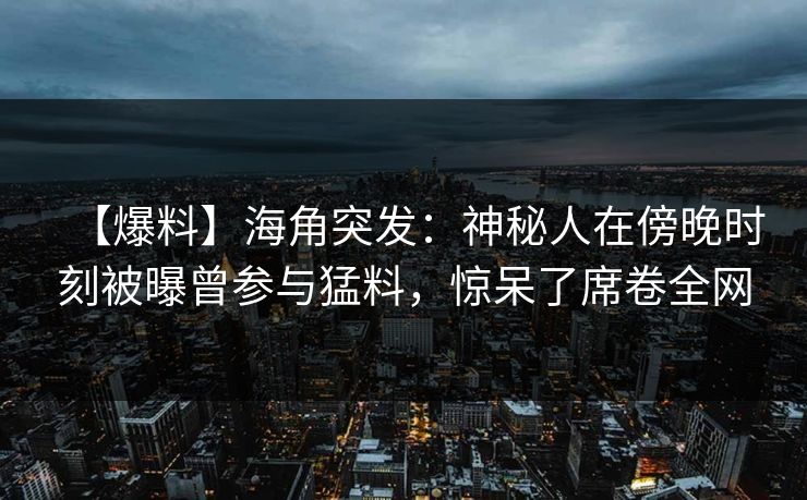 【爆料】海角突发：神秘人在傍晚时刻被曝曾参与猛料，惊呆了席卷全网