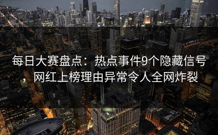 每日大赛盘点：热点事件9个隐藏信号，网红上榜理由异常令人全网炸裂