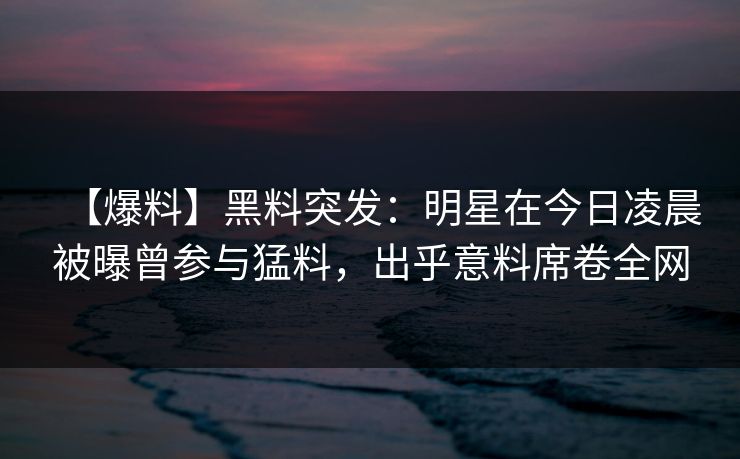 【爆料】黑料突发：明星在今日凌晨被曝曾参与猛料，出乎意料席卷全网
