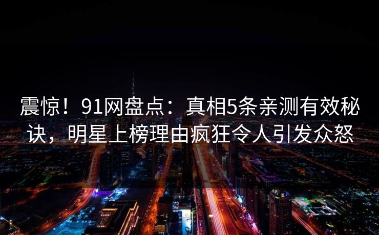 震惊！91网盘点：真相5条亲测有效秘诀，明星上榜理由疯狂令人引发众怒