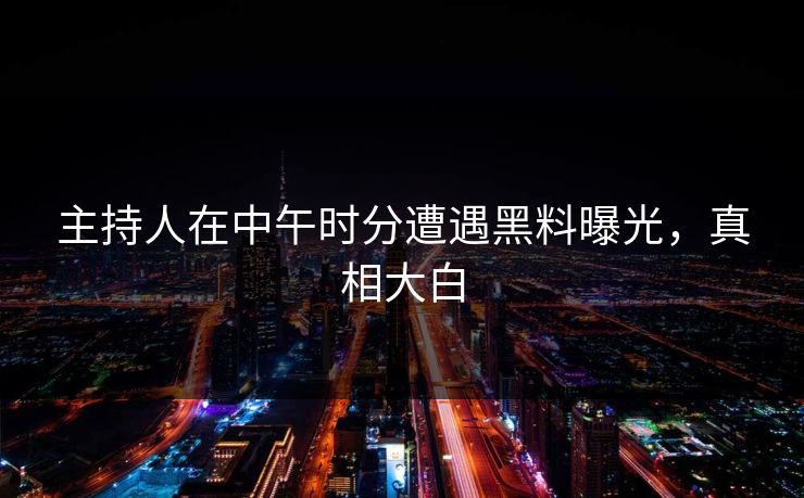 主持人在中午时分遭遇黑料曝光，真相大白