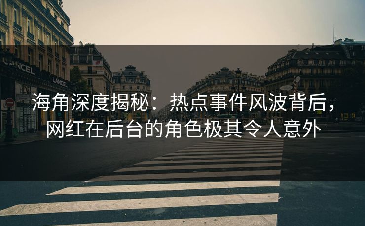 海角深度揭秘：热点事件风波背后，网红在后台的角色极其令人意外
