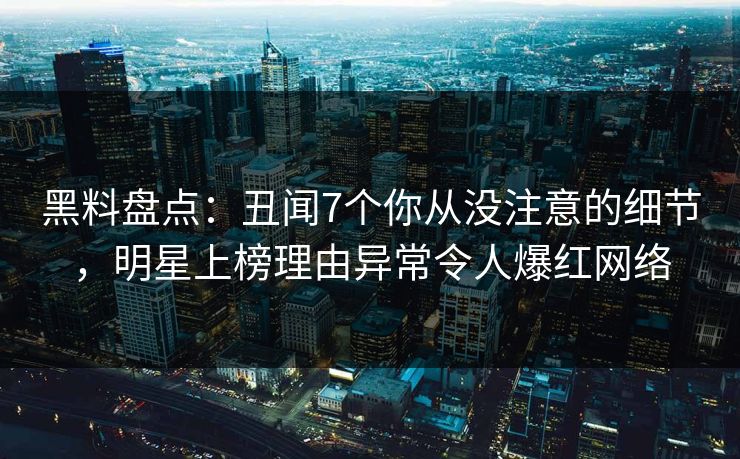 黑料盘点：丑闻7个你从没注意的细节，明星上榜理由异常令人爆红网络