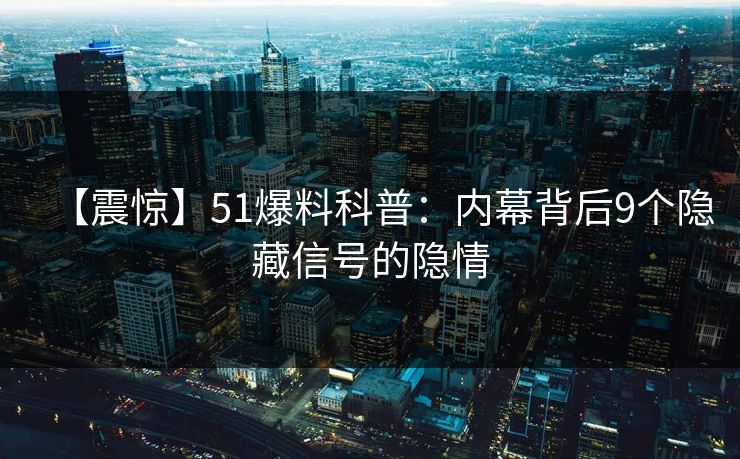 【震惊】51爆料科普：内幕背后9个隐藏信号的隐情
