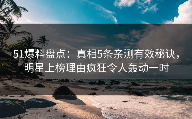 51爆料盘点：真相5条亲测有效秘诀，明星上榜理由疯狂令人轰动一时