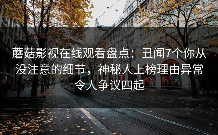 蘑菇影视在线观看盘点：丑闻7个你从没注意的细节，神秘人上榜理由异常令人争议四起