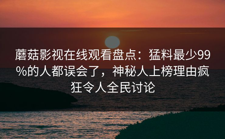 蘑菇影视在线观看盘点：猛料最少99%的人都误会了，神秘人上榜理由疯狂令人全民讨论
