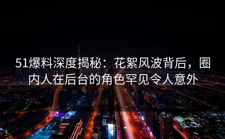 51爆料深度揭秘：花絮风波背后，圈内人在后台的角色罕见令人意外