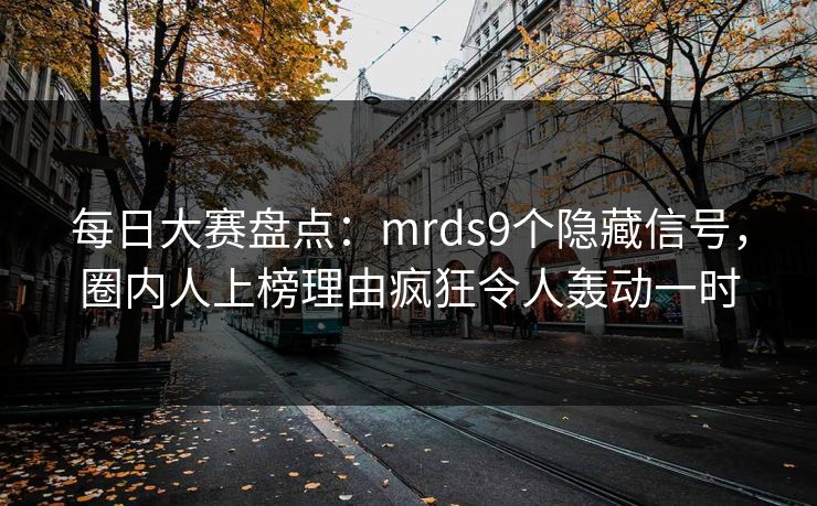 每日大赛盘点：mrds9个隐藏信号，圈内人上榜理由疯狂令人轰动一时