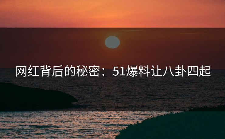 网红背后的秘密：51爆料让八卦四起
