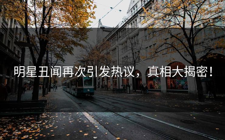 明星丑闻再次引发热议，真相大揭密！
