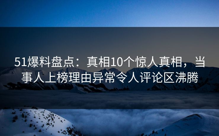 51爆料盘点：真相10个惊人真相，当事人上榜理由异常令人评论区沸腾