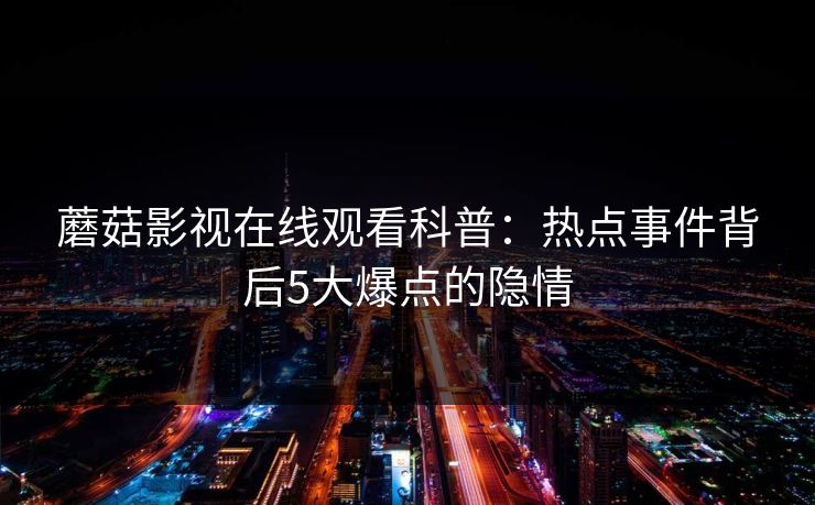 蘑菇影视在线观看科普:热点事件背后5大爆点的隐情