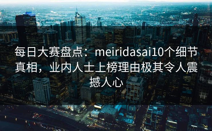 每日大赛盘点:meiridasai10个细节真相,业内人士上榜理由极其令人震撼人心 每日大赛盘点:meiridasai10个细节真相,业内人士上榜理由极其令人震撼人心