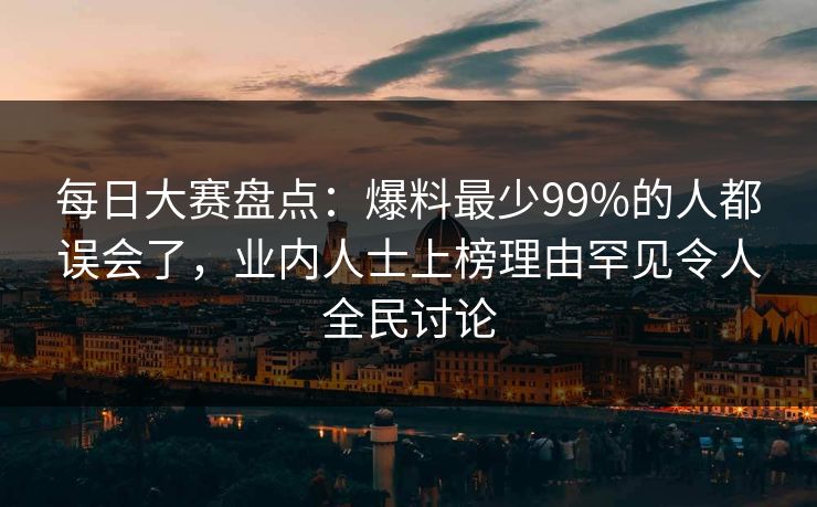 每日大赛盘点：爆料最少99%的人都误会了，业内人士上榜理由罕见令人全民讨论