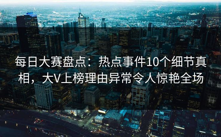每日大赛盘点:热点事件10个细节真相,大V上榜理由异常令人惊艳全场