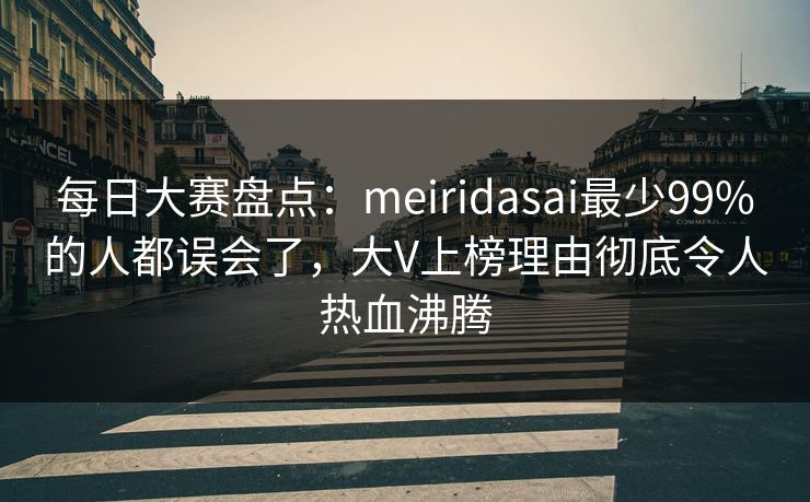 每日大赛盘点：meiridasai最少99%的人都误会了，大V上榜理由彻底令人热血沸腾