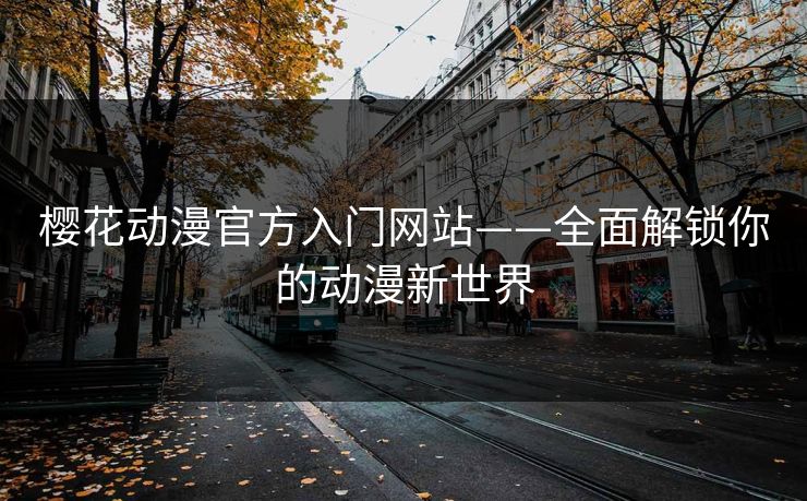 樱花动漫官方入门网站——全面解锁你的动漫新世界