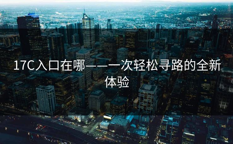 17C入口在哪——一次轻松寻路的全新体验