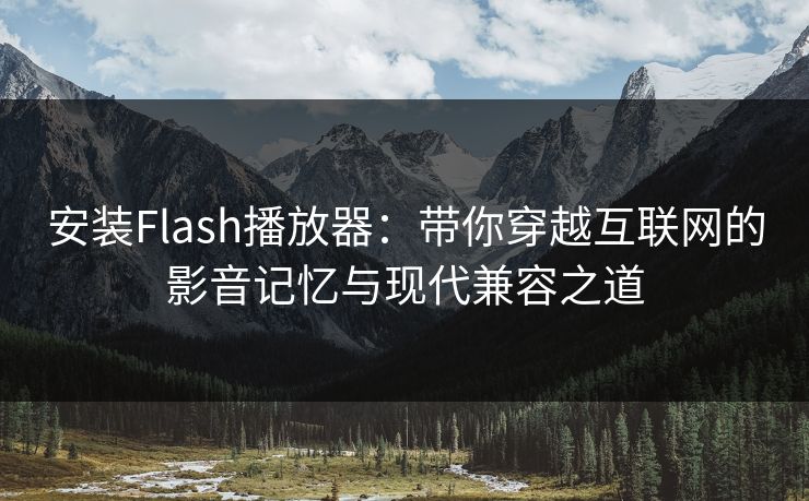 安装Flash播放器:带你穿越互联网的影音记忆与现代兼容之道 安装Flash播放器:带你穿越互联网的影音记忆与现代兼容之道