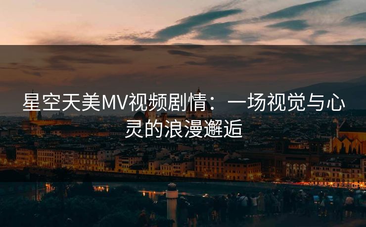 星空天美MV视频剧情:一场视觉与心灵的浪漫邂逅