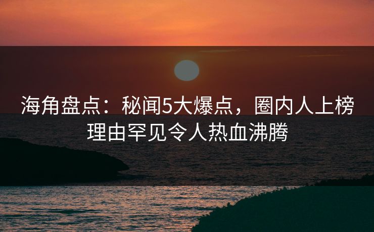 海角盘点:秘闻5大爆点,圈内人上榜理由罕见令人热血沸腾