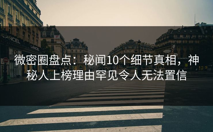 微密圈盘点:秘闻10个细节真相,神秘人上榜理由罕见令人无法置信 微密圈盘点:秘闻10个细节真相,神秘人上榜理由罕见令人无法置信