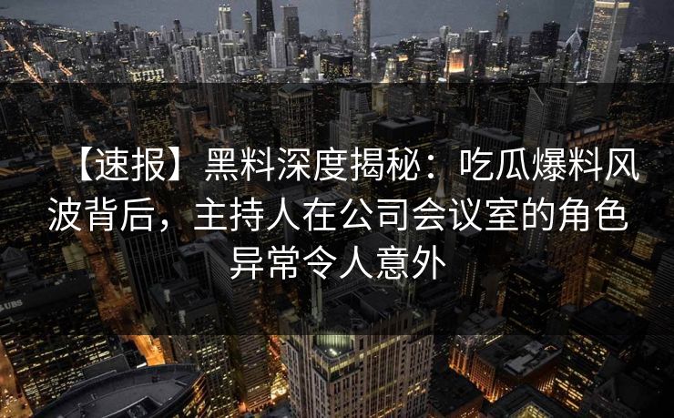 【速报】黑料深度揭秘:吃瓜爆料风波背后,主持人在公司会议室的角色异常令人意外