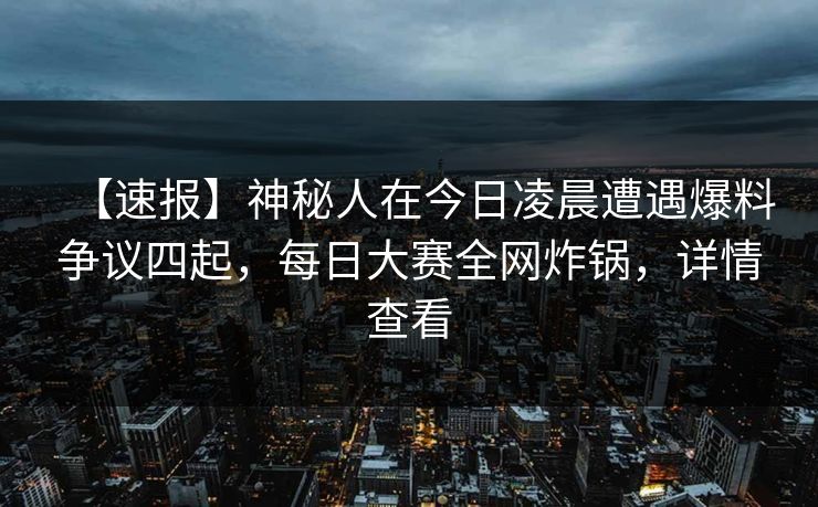 【速报】神秘人在今日凌晨遭遇爆料争议四起,每日大赛全网炸锅,详情查看 【速报】神秘人在今日凌晨遭遇爆料争议四起,每日大赛全网炸锅,详情查看