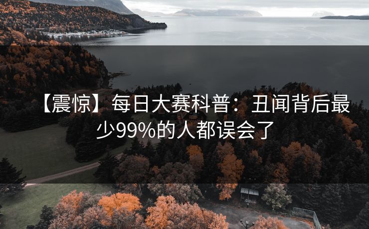 【震惊】每日大赛科普：丑闻背后最少99%的人都误会了