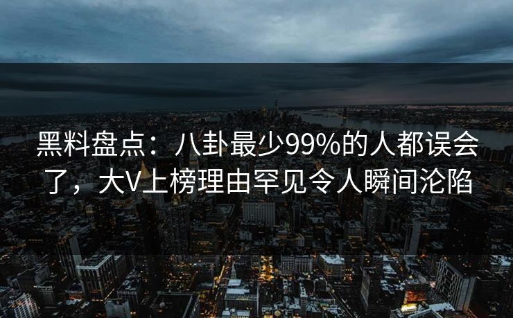 黑料盘点：八卦最少99%的人都误会了，大V上榜理由罕见令人瞬间沦陷