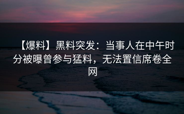 【爆料】黑料突发：当事人在中午时分被曝曾参与猛料，无法置信席卷全网