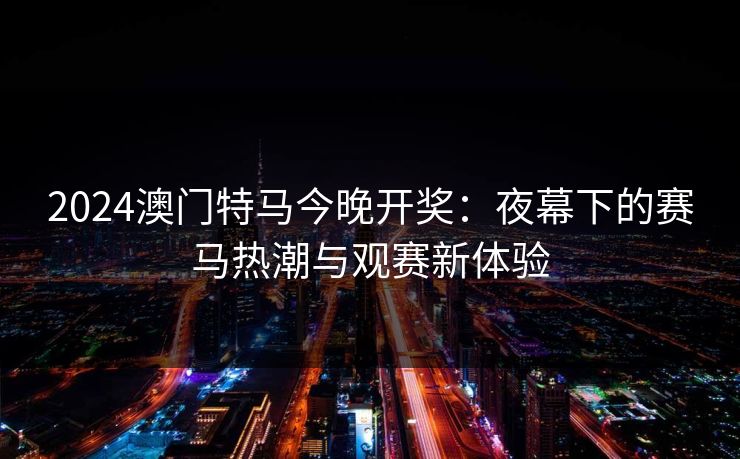 2024澳门特马今晚开奖：夜幕下的赛马热潮与观赛新体验