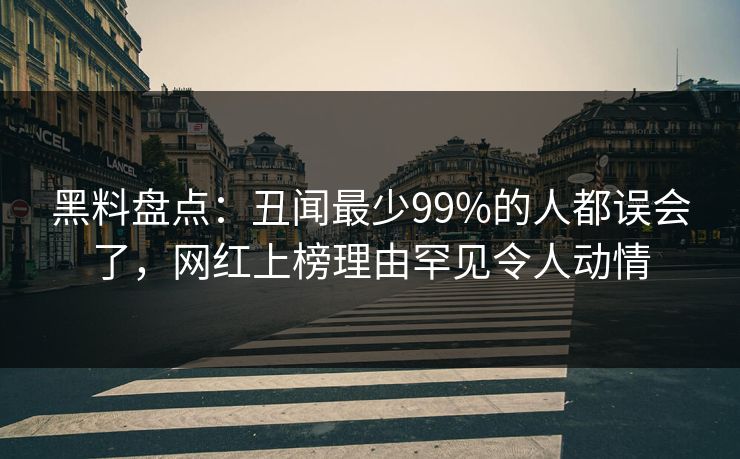黑料盘点:丑闻最少99%的人都误会了,网红上榜理由罕见令人动情 黑料盘点:丑闻最少99%的人都误会了,网红上榜理由罕见令人动情