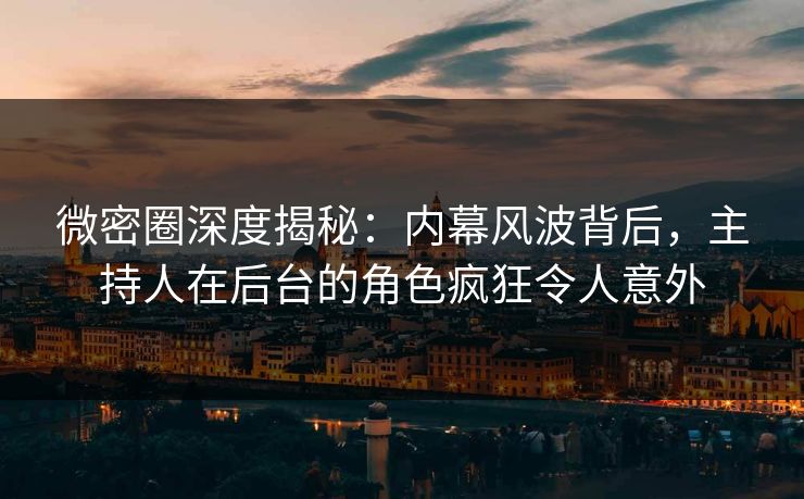 微密圈深度揭秘：内幕风波背后，主持人在后台的角色疯狂令人意外