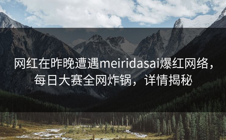 网红在昨晚遭遇meiridasai爆红网络,每日大赛全网炸锅,详情揭秘