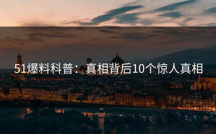 51爆料科普:真相背后10个惊人真相