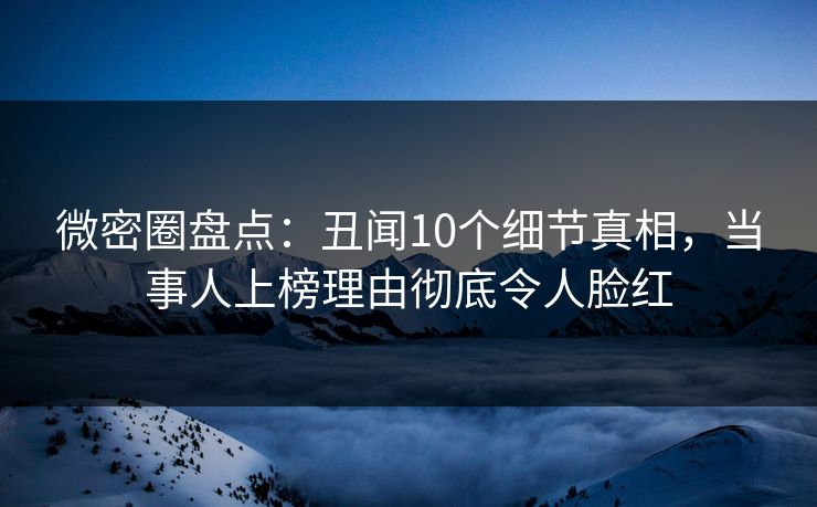 微密圈盘点:丑闻10个细节真相,当事人上榜理由彻底令人脸红 微密圈盘点:丑闻10个细节真相,当事人上榜理由彻底令人脸红