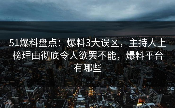 51爆料盘点：爆料3大误区，主持人上榜理由彻底令人欲罢不能，爆料平台有哪些