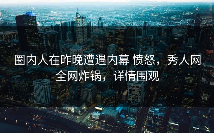 圈内人在昨晚遭遇内幕 愤怒,秀人网全网炸锅,详情围观