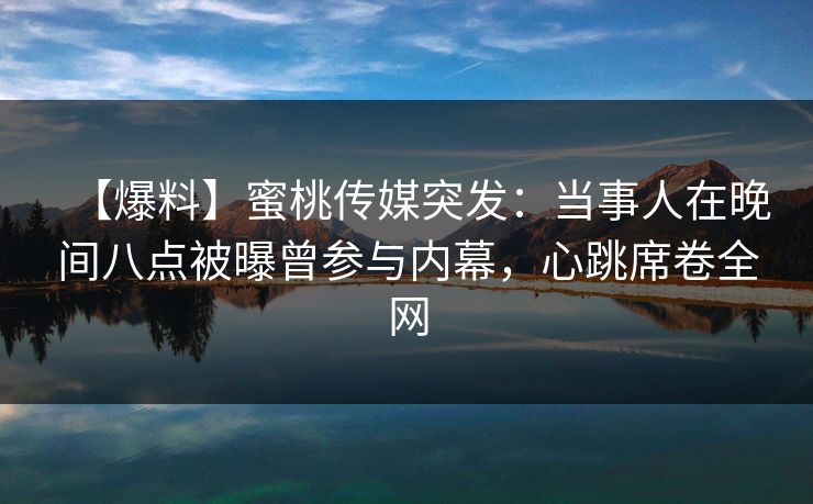 【爆料】蜜桃传媒突发：当事人在晚间八点被曝曾参与内幕，心跳席卷全网