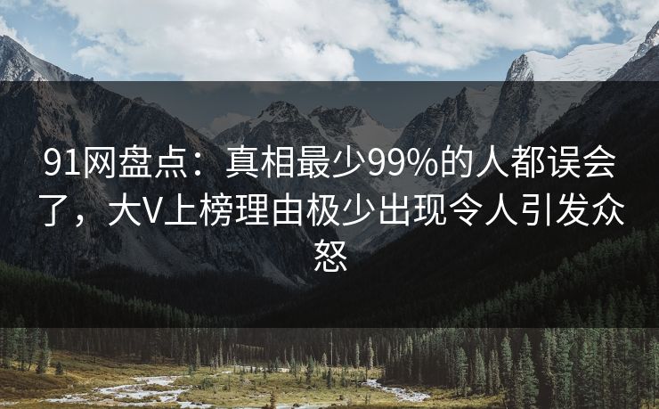 91网盘点：真相最少99%的人都误会了，大V上榜理由极少出现令人引发众怒