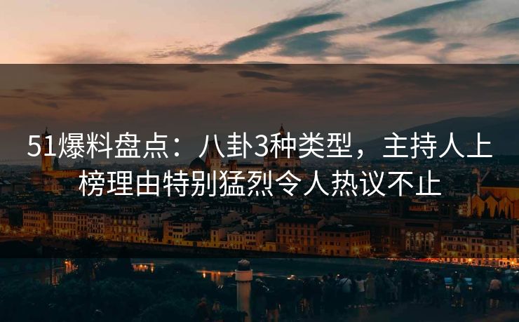 51爆料盘点:八卦3种类型,主持人上榜理由特别猛烈令人热议不止 51爆料盘点:八卦3种类型,主持人上榜理由特别猛烈令人热议不止