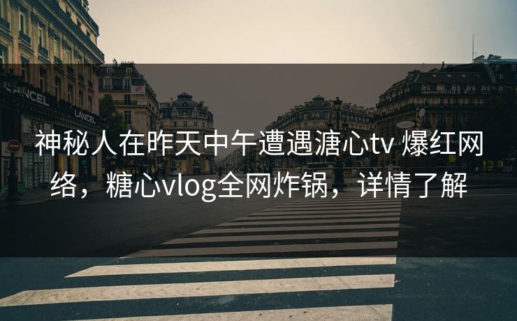 神秘人在昨天中午遭遇溏心tv 爆红网络,糖心vlog全网炸锅,详情了解 神秘人在昨天中午遭遇溏心tv 爆红网络,糖心vlog全网炸锅,详情了解