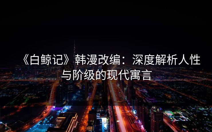 《白鲸记》韩漫改编:深度解析人性与阶级的现代寓言 《白鲸记》韩漫改编:深度解析人性与阶级的现代寓言