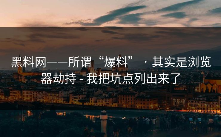 黑料网——所谓“爆料” · 其实是浏览器劫持 - 我把坑点列出来了