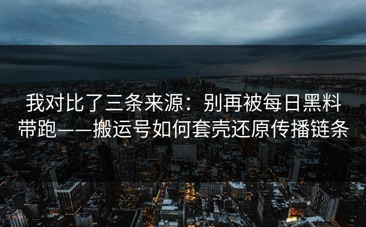 我对比了三条来源：别再被每日黑料带跑——搬运号如何套壳还原传播链条