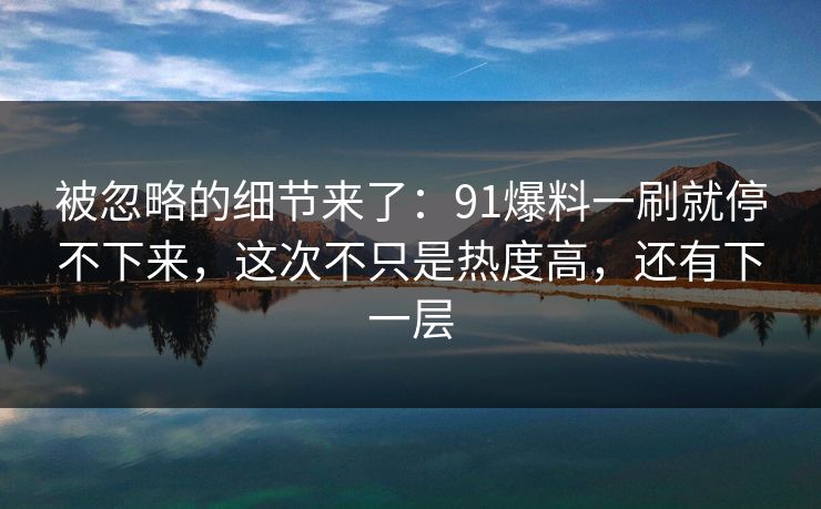 被忽略的细节来了：91爆料一刷就停不下来，这次不只是热度高，还有下一层